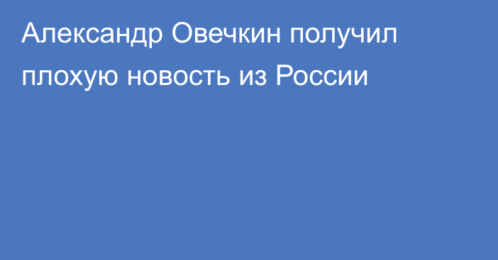 Александр Овечкин получил плохую новость из России