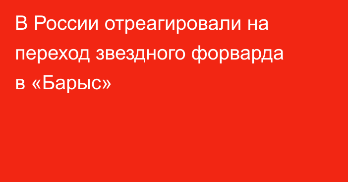 В России отреагировали на переход звездного форварда в «Барыс»