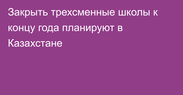 Закрыть трехсменные школы к концу года планируют в Казахстане