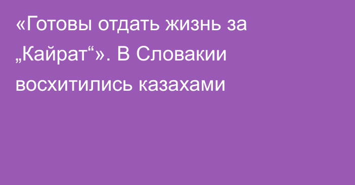 «Готовы отдать жизнь за „Кайрат“». В Словакии восхитились казахами