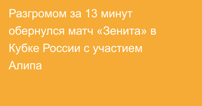 Разгромом за 13 минут обернулся матч «Зенита» в Кубке России с участием Алипа