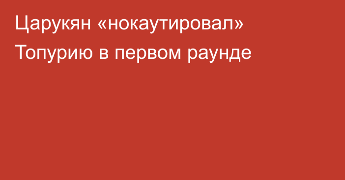 Царукян «нокаутировал» Топурию в первом раунде