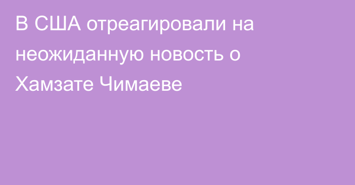 В США отреагировали на неожиданную новость о Хамзате Чимаеве