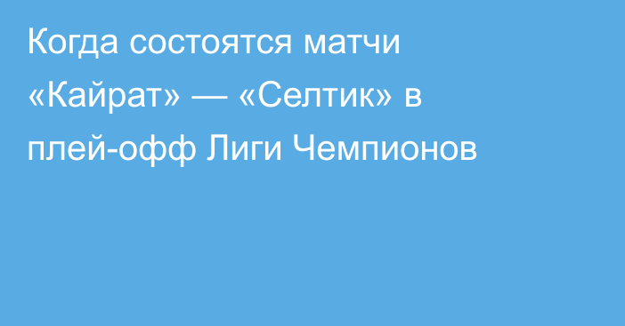 Когда состоятся матчи «Кайрат» — «Селтик» в плей-офф Лиги Чемпионов