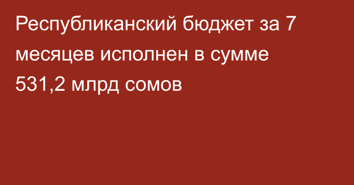 Республиканский бюджет за 7 месяцев исполнен в сумме 531,2 млрд сомов