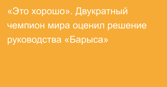 «Это хорошо». Двукратный чемпион мира оценил решение руководства «Барыса»