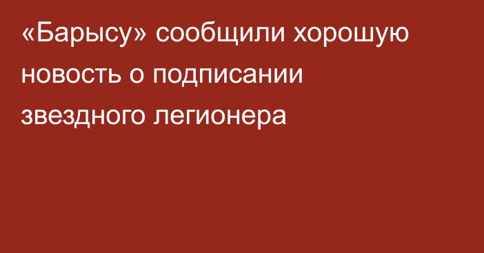«Барысу» сообщили хорошую новость о подписании звездного легионера
