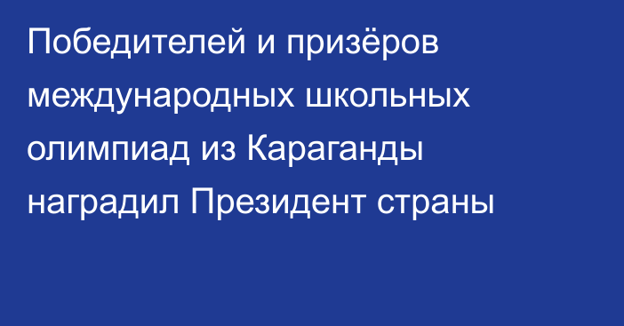 Победителей и призёров международных школьных олимпиад из Караганды наградил Президент страны