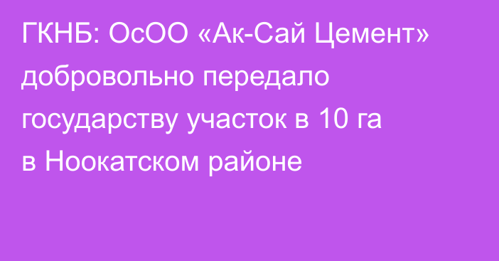 ГКНБ: ОсОО «Ак-Сай Цемент» добровольно передало государству участок в 10 га в Ноокатском районе