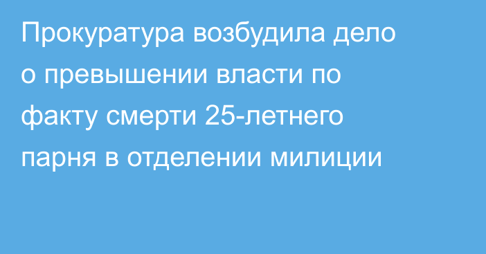 Прокуратура возбудила дело о превышении власти по факту смерти 25-летнего парня в отделении милиции
