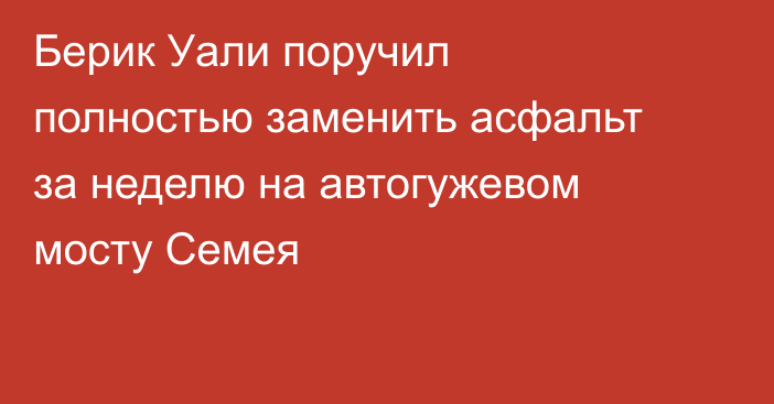 Берик Уали поручил полностью заменить асфальт за неделю на автогужевом мосту Семея