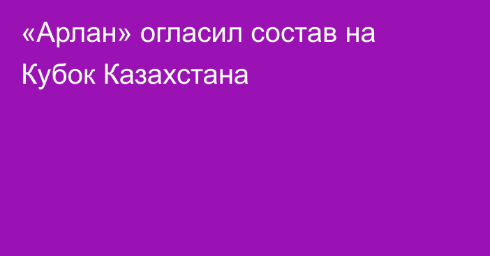 «Арлан» огласил состав на Кубок Казахстана