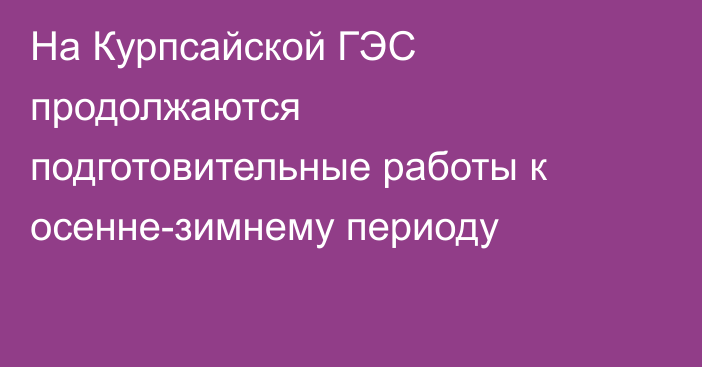На Курпсайской ГЭС продолжаются подготовительные работы к осенне-зимнему периоду
