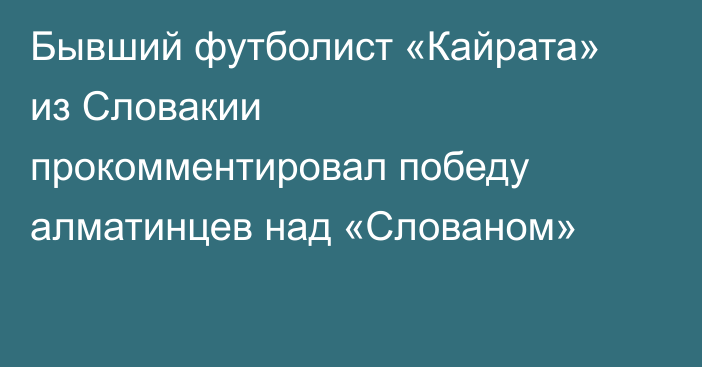 Бывший футболист «Кайрата» из Словакии прокомментировал победу алматинцев над «Слованом»
