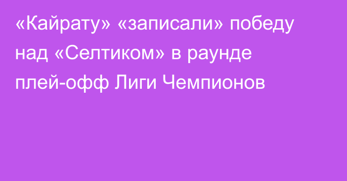 «Кайрату» «записали» победу над «Селтиком» в раунде плей-офф Лиги Чемпионов