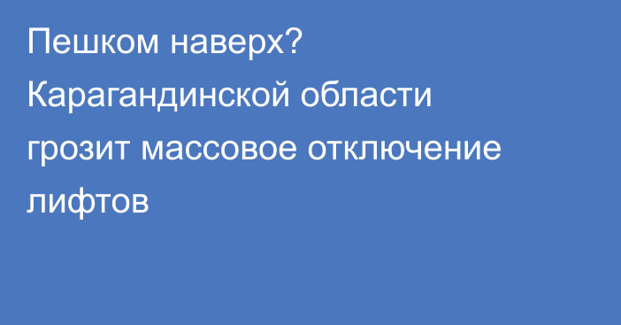 Пешком наверх? Карагандинской области грозит массовое отключение лифтов