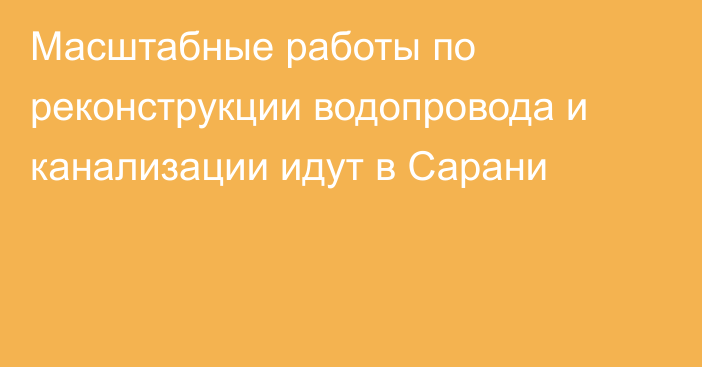 Масштабные работы по реконструкции водопровода и канализации идут в Сарани