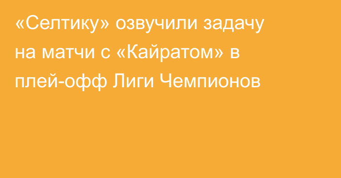 «Селтику» озвучили задачу на матчи с «Кайратом» в плей-офф Лиги Чемпионов