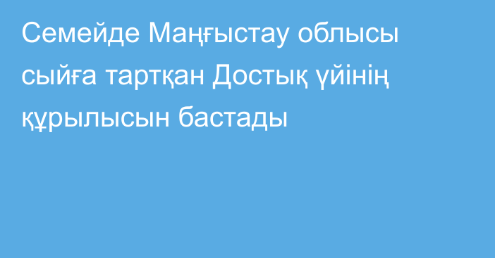Семейде Маңғыстау облысы сыйға тартқан Достық үйінің құрылысын бастады