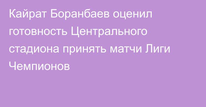 Кайрат Боранбаев оценил готовность Центрального стадиона принять матчи Лиги Чемпионов
