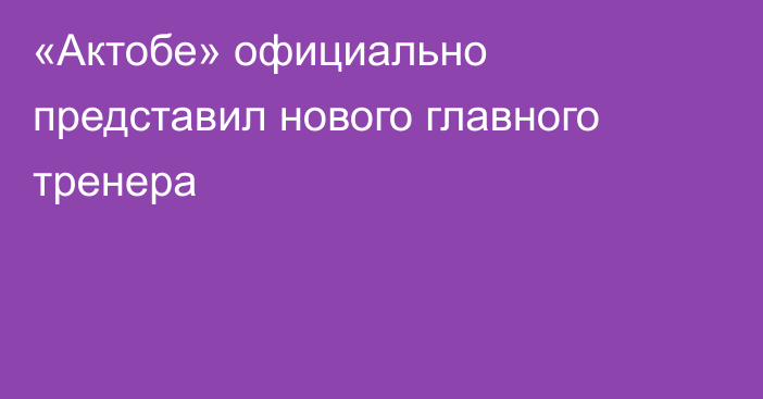 «Актобе» официально представил нового главного тренера