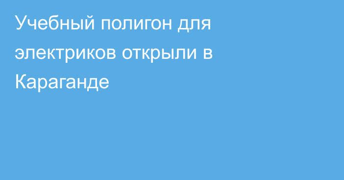 Учебный полигон для электриков открыли в Караганде