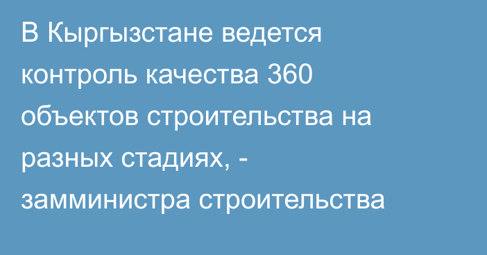 В Кыргызстане ведется контроль качества 360 объектов строительства на разных стадиях, - замминистра строительства