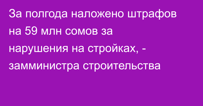 За полгода наложено штрафов на 59 млн сомов за нарушения на стройках, - замминистра строительства