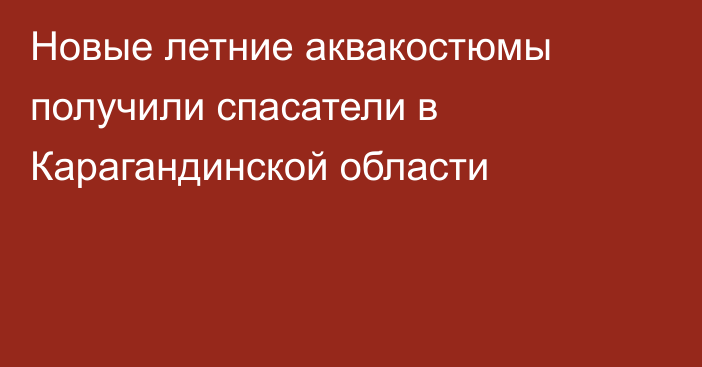 Новые летние аквакостюмы получили спасатели в Карагандинской области