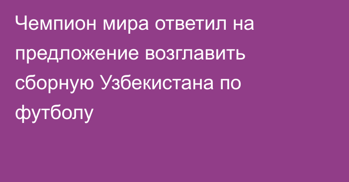 Чемпион мира ответил на предложение возглавить сборную Узбекистана по футболу