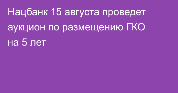 Нацбанк 15 августа проведет аукцион по размещению ГКО на 5 лет