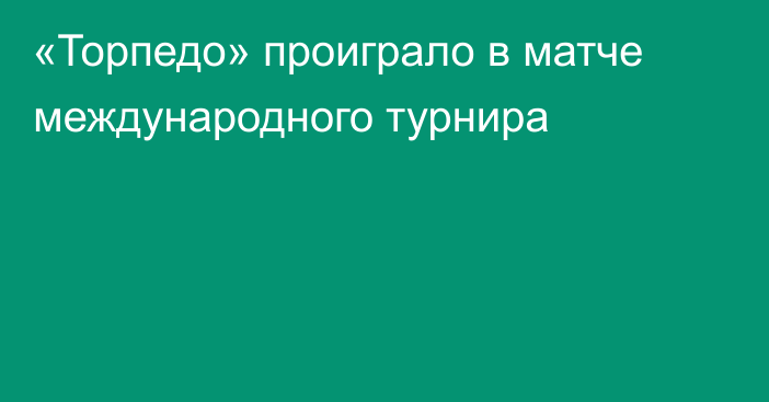 «Торпедо» проиграло в матче международного турнира