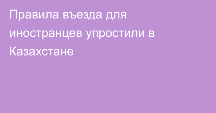 Правила въезда для иностранцев упростили в Казахстане