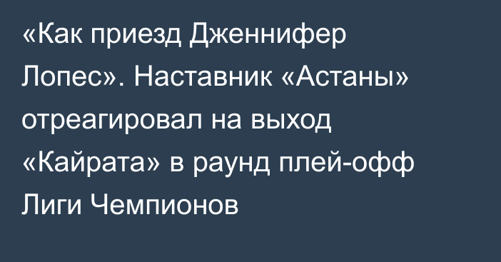 «Как приезд Дженнифер Лопес». Наставник «Астаны» отреагировал на выход «Кайрата» в раунд плей-офф Лиги Чемпионов