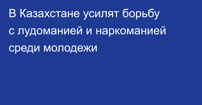В Казахстане усилят борьбу с лудоманией и наркоманией среди молодежи