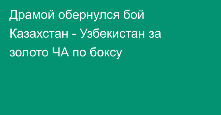 Драмой обернулся бой Казахстан - Узбекистан за золото ЧА по боксу