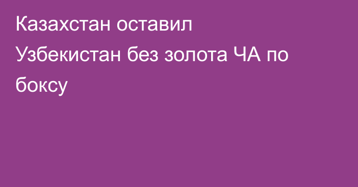 Казахстан оставил Узбекистан без золота ЧА по боксу