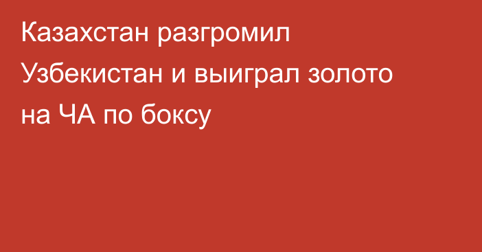 Казахстан разгромил Узбекистан и выиграл золото на ЧА по боксу