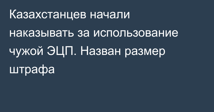 Казахстанцев начали наказывать за использование чужой ЭЦП. Назван размер штрафа