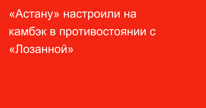 «Астану» настроили на камбэк в противостоянии с «Лозанной»