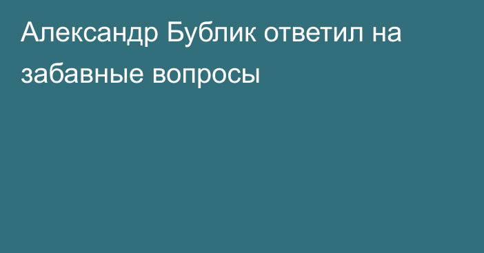 Александр Бублик ответил на забавные вопросы