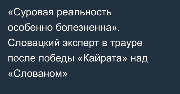«Cуровая реальность особенно болезненна». Словацкий эксперт в трауре после победы «Кайрата» над «Слованом»