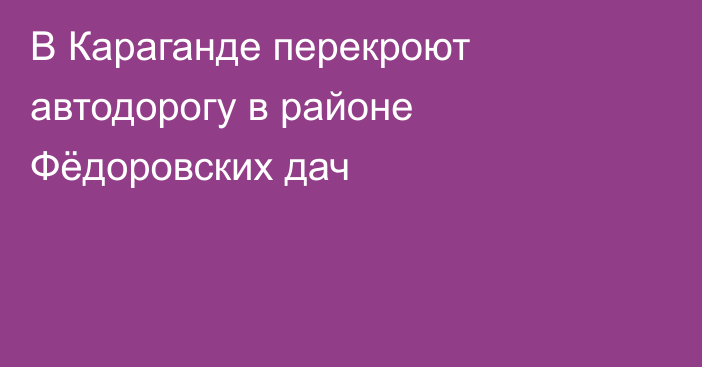 В Караганде перекроют автодорогу в районе Фёдоровских дач