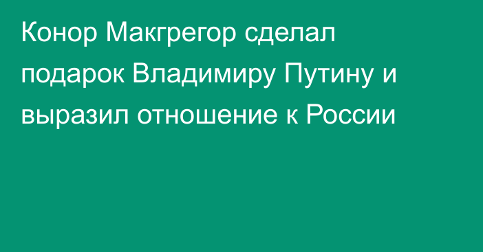 Конор Макгрегор сделал подарок Владимиру Путину и выразил отношение к России