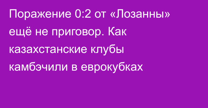 Поражение 0:2 от «Лозанны» ещё не приговор. Как казахстанские клубы камбэчили в еврокубках