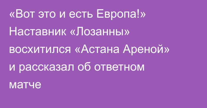 «Вот это и есть Европа!» Наставник «Лозанны» восхитился «Астана Ареной» и рассказал об ответном матче