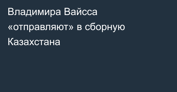 Владимира Вайсса «отправляют» в сборную Казахстана