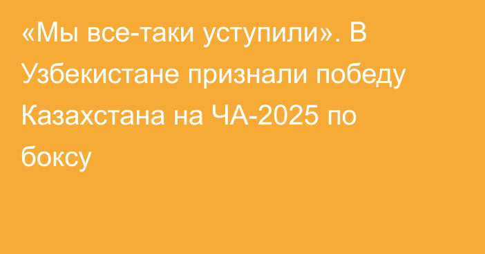 «Мы все-таки уступили». В Узбекистане признали победу Казахстана на ЧА-2025 по боксу