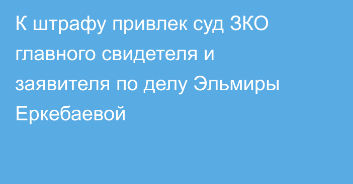 К штрафу привлек суд ЗКО главного свидетеля и заявителя по делу Эльмиры Еркебаевой