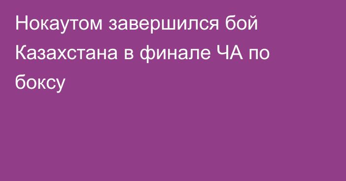 Нокаутом завершился бой Казахстана в финале ЧА по боксу